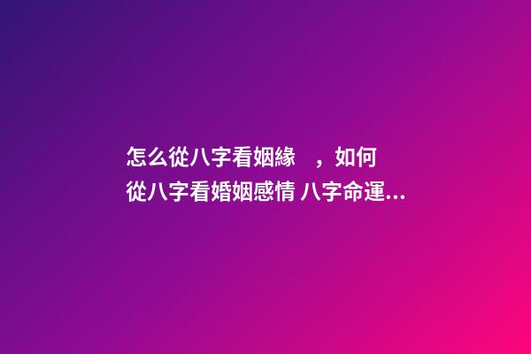 怎么從八字看姻緣，如何從八字看婚姻感情 八字命運：如何從八字看姻緣